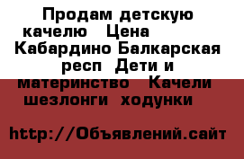 Продам детскую качелю › Цена ­ 4 000 - Кабардино-Балкарская респ. Дети и материнство » Качели, шезлонги, ходунки   